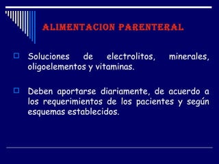 ALIMENTACION PARENTERAL


   Soluciones   de     electrolitos,   minerales,
    oligoelementos y vitaminas.

   Deben aportarse diariamente, de acuerdo a
    los requerimientos de los pacientes y según
    esquemas establecidos.
 