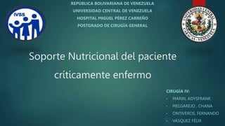 Soporte Nutricional del paciente
críticamente enfermo
CIRUGÍA IV:
• MARIN, ADYSFRANK
• MELGAREJO , CHANA
• ONTIVEROS, FERNANDO
• VÁSQUEZ FÉLIX
REPÚBLICA BOLIVARIANA DE VENEZUELA
UNIVERSIDAD CENTRAL DE VENEZUELA
HOSPITAL MIGUEL PÉREZ CARREÑO
POSTGRADO DE CIRUGÍA GENERAL
 