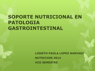 SOPORTE NUTRICIONAL EN 
PATOLOGIA 
GASTROINTESTINAL 
LISSETH PAOLA LOPEZ NARVAEZ 
NUTRICION 2014 
VIII SEMESTRE 
 