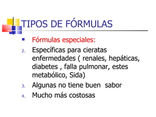 TIPOS DE FÓRMULAS Fórmulas especiales: Específicas para cieratas enfermedades ( renales, hepáticas, diabetes , falla pulmonar, estes metabólico, Sida) Algunas no tiene buen  sabor Mucho más costosas 