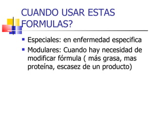 CUANDO USAR ESTAS FORMULAS? Especiales: en enfermedad especifica Modulares: Cuando hay necesidad de modificar fórmula ( más grasa, mas proteína, escasez de un producto) 