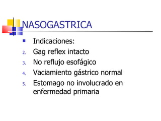 NASOGASTRICA Indicaciones: Gag reflex intacto No reflujo esofágico Vaciamiento gástrico normal Estomago no involucrado en enfermedad primaria 