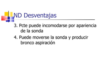 ND Desventajas 3. Pcte puede incomodarse por apariencia de la sonda 4. Puede moverse la sonda y producir bronco aspiración 