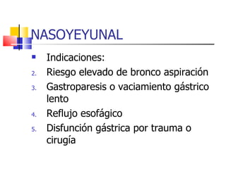 NASOYEYUNAL Indicaciones: Riesgo elevado de bronco aspiración Gastroparesis o vaciamiento gástrico lento Reflujo esofágico Disfunción gástrica por trauma o cirugía 
