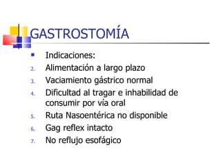 GASTROSTOMÍA Indicaciones: Alimentación a largo plazo Vaciamiento gástrico normal Dificultad al tragar e inhabilidad de consumir por vía oral Ruta Nasoentérica no disponible Gag reflex intacto No reflujo esofágico 