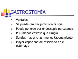 GASTROSTOMÍA Ventajas: Se puede realizar junto con cirugía Puede ponerse por endoscopia percutanea PEG menos costosa que cirugía Sondas más anchas: menos taponamiento Mayor capacidad de reservorio en el estómago 