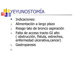YEYUNOSTOMÍA Indicaciones: Alimentación a largo plazo Riesgo lato de bronco aspiración Falta de acceso tracto GI alto ( obstrucción, fístula, estreches, enfermedad ulcerativa,cancer) Gastroparesis 