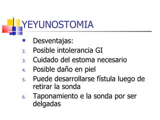 YEYUNOSTOMIA Desventajas: Posible intolerancia GI Cuidado del estoma necesario Posible daño en piel Puede desarrollarse fístula luego de retirar la sonda Taponamiento e la sonda por ser delgadas 