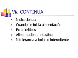 Vía CONTINUA Indicaciones: Cuando se inicia alimentación Pctes críticos Alimentación a intestino Intolerancia a bolos o intermitente 
