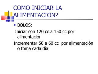 COMO INICIAR LA ALIMENTACION? BOLOS: Iniciar con 120 cc a 150 cc por alimentación Incrementar 50 a 60 cc  por alimentación o toma cada día 