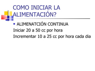 COMO INICIAR LA ALIMENTACIÓN? ALIMENATCIÓN CONTINUA Iniciar 20 a 50 cc por hora Incrementar 10 a 25 cc por hora cada dia 
