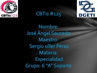 CBTis #125
Nombre:
José Ángel Saucedo
Maestro:
Sergio siller Pérez
Materia:
Especialidad
Grupo: 6 “A” Soporte
 