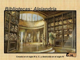 Bibliotecas: Alejandría
Creada en el siglo III a. C. y destruida en el siglo IV
 