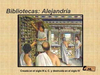 Bibliotecas: Alejandría
Creada en el siglo III a. C. y destruida en el siglo IV
 