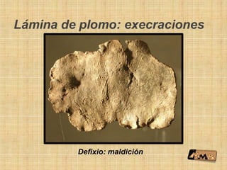 Lámina de plomo: execraciones
Defixio: maldición
 