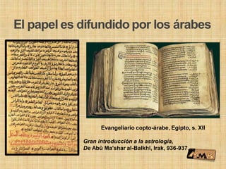 El papel es difundido por los árabes
Evangeliario copto-árabe, Egipto, s. XII
Gran introducción a la astrología,
De Abû Ma'shar al-Balkhî, Irak, 936-937.
 