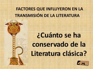¿Cuánto se ha
conservado de la
Literatura clásica?
FACTORES QUE INFLUYERON EN LA
TRANSMISIÓN DE LA LITERATURA
 