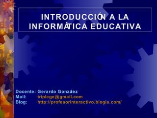 INTRODUCCIÓN A LA INFORMÁTICA EDUCATIVA Docente: Gerardo González Mail:    [email_address] Blog:    http://profesorinteractivo.blogia.com / 
