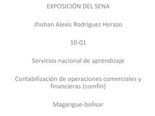 EXPOSICIÓN DEL SENA
Jhohan Alexis Rodríguez Herazo
10-01
Servicios nacional de aprendizaje
Contabilización de operaciones comerciales y
financieras (comfin)
Magangue-bolivar
 
