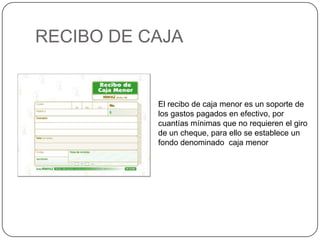 RECIBO DE CAJA El recibo de caja menor es un soporte de los gastos pagados en efectivo, por cuantías mínimas que no requieren el giro de un cheque, para ello se establece un fondo denominado  caja menor