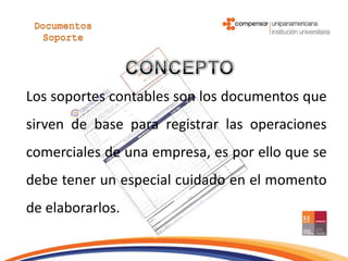 Los soportes contables son los documentos que
sirven de base para registrar las operaciones
comerciales de una empresa, es por ello que se
debe tener un especial cuidado en el momento
de elaborarlos.
 