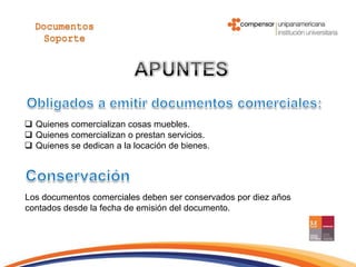  Quienes comercializan cosas muebles.
 Quienes comercializan o prestan servicios.
 Quienes se dedican a la locación de bienes.
Los documentos comerciales deben ser conservados por diez años
contados desde la fecha de emisión del documento.
 