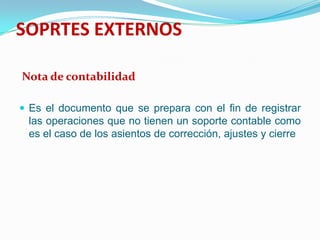 SOPRTES EXTERNOS Nota de contabilidadEs el documento que se prepara con el fin de registrar las operaciones que no tienen un soporte contable como es el caso de los asientos de corrección, ajustes y cierre
