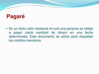 PagaréEs un título valor mediante el cual una persona se obliga a pagar cierta cantidad de dinero en una fecha determinada. Este documento se utiliza para respaldar los créditos bancarios