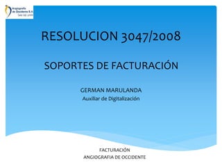 RESOLUCION 3047/2008 
SOPORTES DE FACTURACIÓN 
GERMAN MARULANDA 
Auxiliar de Digitalización 
FACTURACIÓN 
ANGIOGRAFIA DE OCCIDENTE 
 