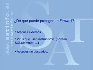 ¿De qué puede proteger un Firewall? Ataques externos. Virus que usen instrusismo. (Lovsan, SQLSlammer, ...) Accesos no deseados. 