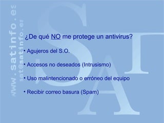 ¿De qué  NO  me protege un antivirus? Agujeros del S.O. Accesos no deseados (Intrusismo) Uso malintencionado o erróneo del equipo Recibir correo basura (Spam) 