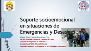 Soporte socioemocional
en situaciones de
Emergencias y Desastres
Brigadier CBP. Lic. Psicólogo Jaime Carrasco Pérez
Jefe del Programa en Emergencias y Desastres del CGBVP.
Dirección de Programas de Respuesta
DIRECCION GENERAL DE OPERACIONES
CUERPO GENERAL DE BOMBEROS VOLUNTARIOS DEL PERU
 