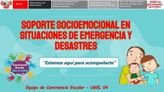SOPORTESOCIOEMOCIONALEN
SITUACIONESDEEMERGENCIAY
DESASTRES
Equipo de Convivencia Escolar - UGEL 04
“Estamos aquí para acompañarte”
 