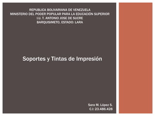 REPUBLICA BOLIVARIANA DE VENEZUELA
MINISTERIO DEL PODER POPULAR PARA LA EDUCACIÓN SUPERIOR
I.U. T. ANTONIO JOSE DE SUCRE
BARQUISIMETO, ESTADO: LARA
Soportes y Tintas de Impresión
Sara M. López S.
C.I: 23.486.428
 