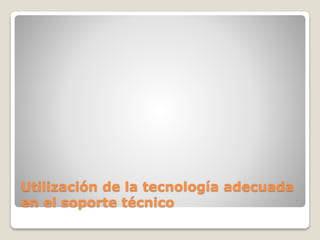 Utilización de la tecnología adecuada
en el soporte técnico
 