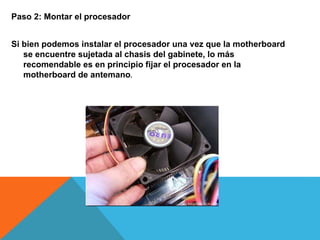 Paso 2: Montar el procesador
Si bien podemos instalar el procesador una vez que la motherboard
se encuentre sujetada al chasis del gabinete, lo más
recomendable es en principio fijar el procesador en la
motherboard de antemano.
 
