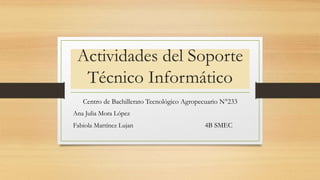 Actividades del Soporte
Técnico Informático
Centro de Bachillerato Tecnológico Agropecuario N°233
Ana Julia Mora López
Fabiola Martínez Lujan 4B SMEC
 