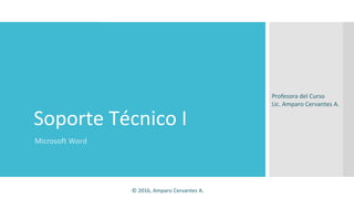 Soporte Técnico I
Microsoft Word
Profesora del Curso
Lic. Amparo Cervantes A.
© 2016, Amparo Cervantes A.
 