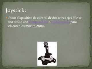  Es un dispositivo de control de dos o tres ejes que se
usa desde una computadora o videoconsola para
ejecutar los movimientos.
 