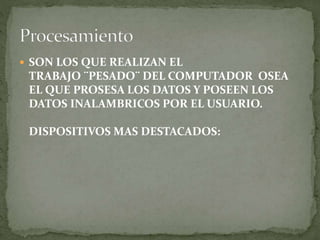  SON LOS QUE REALIZAN EL
TRABAJO ¨PESADO¨ DEL COMPUTADOR OSEA
EL QUE PROSESA LOS DATOS Y POSEEN LOS
DATOS INALAMBRICOS POR EL USUARIO.
DISPOSITIVOS MAS DESTACADOS:
 