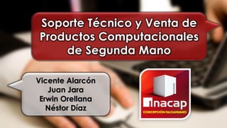 Soporte Técnico y Venta de
Productos Computacionales
de Segunda Mano
Vicente Alarcón
Juan Jara
Erwin Orellana
Néstor Díaz
 