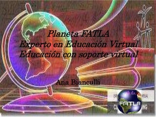 Planeta FATLA
Experto en Educación Virtual
Educación con soporte virtual
Ana Bianculli
 
