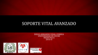DIEGO ARMANDO VIDAL CORREA
UNIVERSIDAD DE SUCRE
MEDICINA X
2016-II
SOPORTE VITAL AVANZADO
 