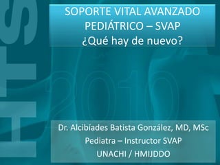SOPORTE VITAL AVANZADO
    PEDIÁTRICO – SVAP
    ¿Qué hay de nuevo?




Dr. Alcibíades Batista González, MD, MSc
        Pediatra – Instructor SVAP
           UNACHI / HMIJDDO
 