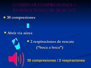30 compresiones COMBINAR COMPRESIONES + RESPIRACIONES DE RESCATE Abrir vía aérea 2 respiraciones   de rescate (“boca a boca”) 30 compresiones / 2 respiraciones 