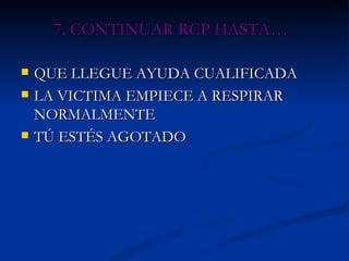 7. CONTINUAR RCP HASTA… QUE LLEGUE AYUDA CUALIFICADA LA VICTIMA EMPIECE A RESPIRAR NORMALMENTE TÚ ESTÉS AGOTADO 
