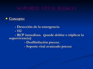 SOPORTE VITAL BÁSICO Concepto: - Detección de la emergencia - 112 - RCP inmediata.  (puede doblar o triplicar la supervivencia) - Desfibrilación precoz. - Soporte vital avanzado precoz 