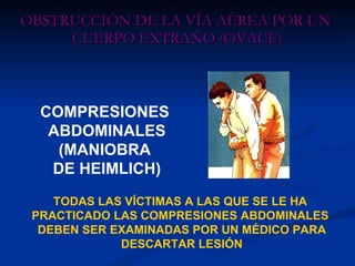OBSTRUCCIÓN DE LA VÍA AÉREA POR UN  CUERPO EXTRAÑO (OVACE) COMPRESIONES  ABDOMINALES (MANIOBRA  DE HEIMLICH) TODAS LAS VÍCTIMAS A LAS QUE SE LE HA  PRACTICADO LAS COMPRESIONES ABDOMINALES  DEBEN SER EXAMINADAS POR UN MÉDICO PARA DESCARTAR LESIÓN 