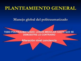 PLANTEAMIENTO GENERAL Manejo global del politraumatizado TODO POLITRAUMATIZADO: LESIÓN MEDULAR HASTA QUE SE  DEMUESTRE LO CONTRARIO Alteración nivel conciencia 