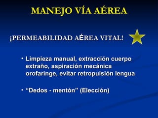 MANEJO VÍA AÉREA ¡ PERMEABILIDAD A É REA VITAL! Limpieza manual, extracción cuerpo extraño, aspiración mecánica orofaringe, evitar retropulsión lengua “ Dedos - mentón” (Elección) 